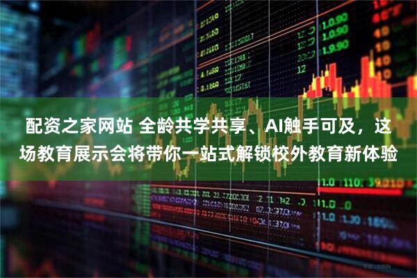 配资之家网站 全龄共学共享、AI触手可及，这场教育展示会将带你一站式解锁校外教育新体验