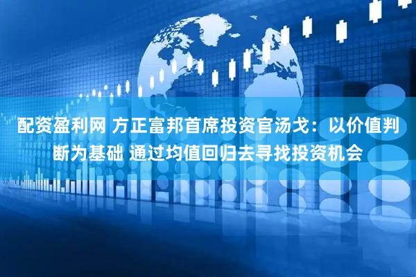 配资盈利网 方正富邦首席投资官汤戈：以价值判断为基础 通过均值回归去寻找投资机会
