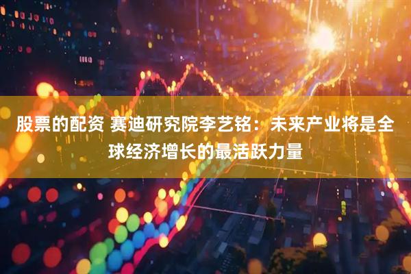 股票的配资 赛迪研究院李艺铭：未来产业将是全球经济增长的最活跃力量