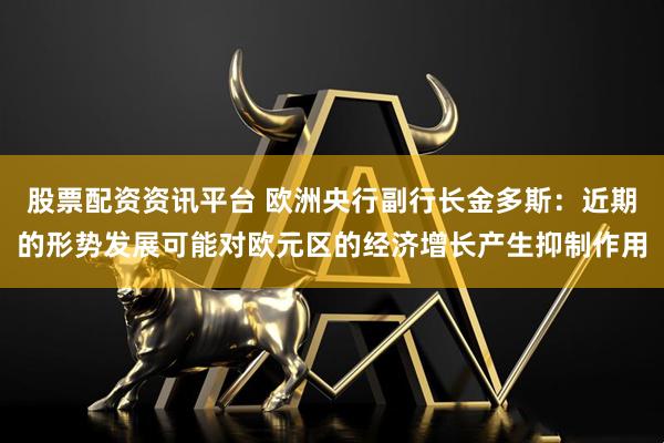 股票配资资讯平台 欧洲央行副行长金多斯：近期的形势发展可能对欧元区的经济增长产生抑制作用
