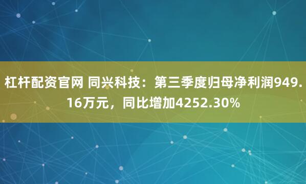 杠杆配资官网 同兴科技：第三季度归母净利润949.16万元，同比增加4252.30%
