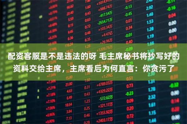 配资客服是不是违法的呀 毛主席秘书将抄写好的资料交给主席,主席看后为何直言:你贪污了