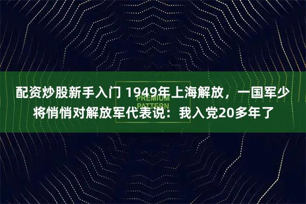 配资炒股新手入门 1949年上海解放，一国军少将悄悄对解放军代表说：我入党20多年了